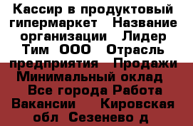 Кассир в продуктовый гипермаркет › Название организации ­ Лидер Тим, ООО › Отрасль предприятия ­ Продажи › Минимальный оклад ­ 1 - Все города Работа » Вакансии   . Кировская обл.,Сезенево д.